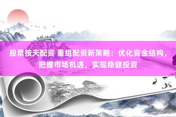 股票按天配资 重组配资新策略:优化资金结构,把握市场机遇,实现稳健投资