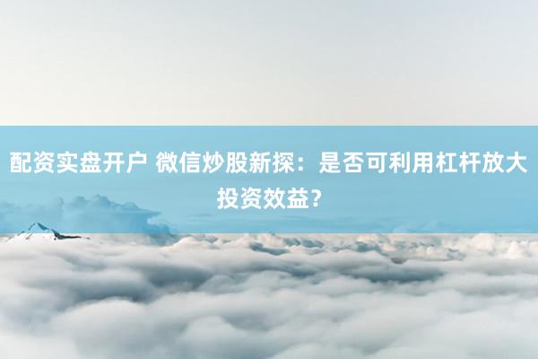配资实盘开户 微信炒股新探:是否可利用杠杆放大投资效益?