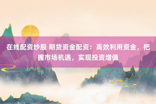 在线配资炒股 期货资金配资:高效利用资金,把握市场机遇,实现投资增值