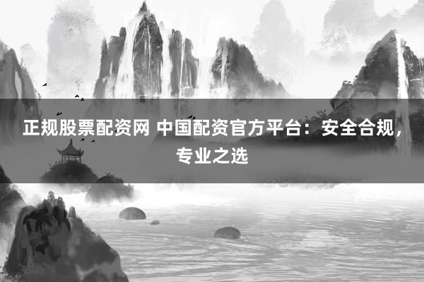 正规股票配资网 中国配资官方平台:安全合规,专业之选