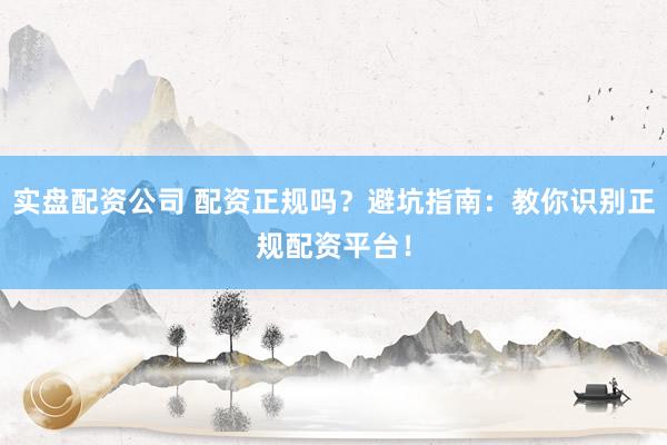 实盘配资公司 配资正规吗?避坑指南:教你识别正规配资平台!