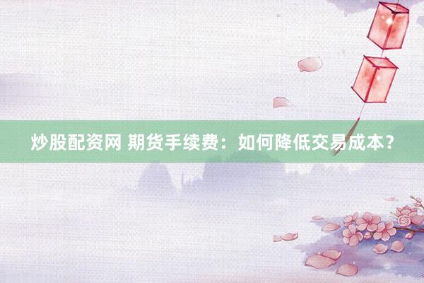 炒股配资网 期货手续费:如何降低交易成本?