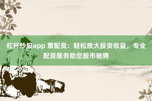 杠杆炒股app 票配资:轻松放大投资收益,专业配资服务助您股市驰骋
