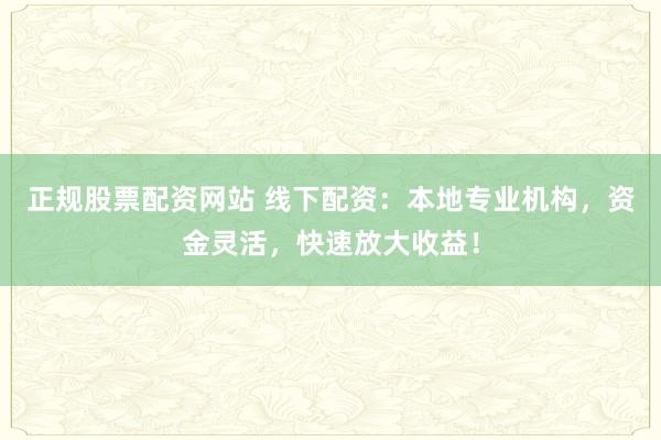 正规股票配资网站 线下配资:本地专业机构,资金灵活,快速放大收益!