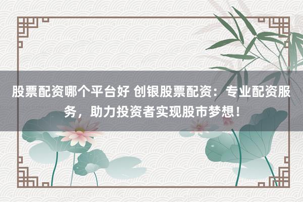 股票配资哪个平台好 创银股票配资:专业配资服务,助力投资者实现股市梦想!