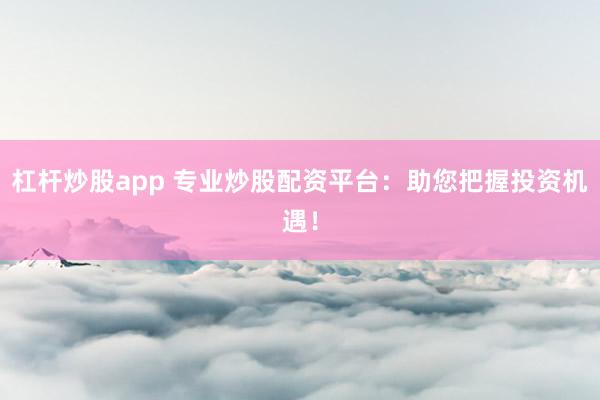 杠杆炒股app 专业炒股配资平台：助您把握投资机遇！