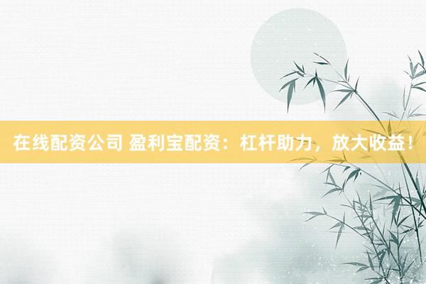 在线配资公司 盈利宝配资:杠杆助力,放大收益!