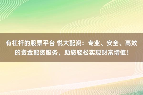 有杠杆的股票平台 悦大配资:专业、安全、高效的资金配资服务,助您轻松实现财富增值!