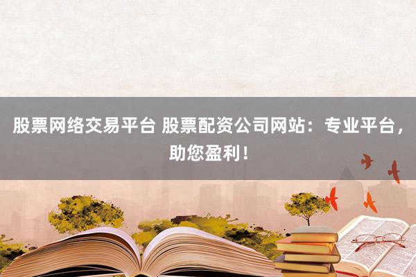 股票网络交易平台 股票配资公司网站：专业平台，助您盈利！