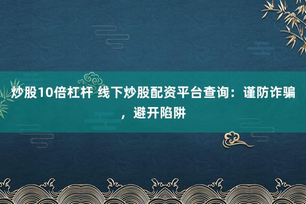 炒股10倍杠杆 线下炒股配资平台查询：谨防诈骗，避开陷阱