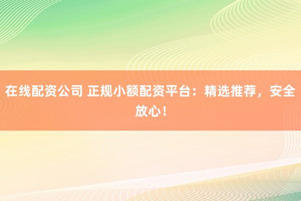 在线配资公司 正规小额配资平台：精选推荐，安全放心！