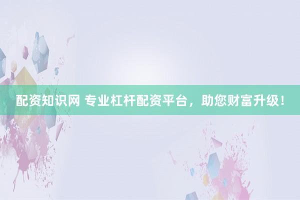配资知识网 专业杠杆配资平台，助您财富升级！