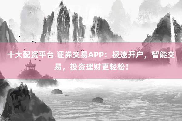 十大配资平台 证券交易APP:极速开户,智能交易,投资理财更轻松!