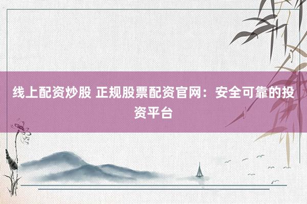 线上配资炒股 正规股票配资官网：安全可靠的投资平台