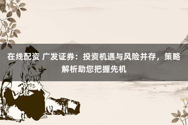 在线配资 广发证券：投资机遇与风险并存，策略解析助您把握先机