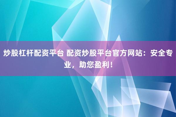 炒股杠杆配资平台 配资炒股平台官方网站:安全专业,助您盈利!