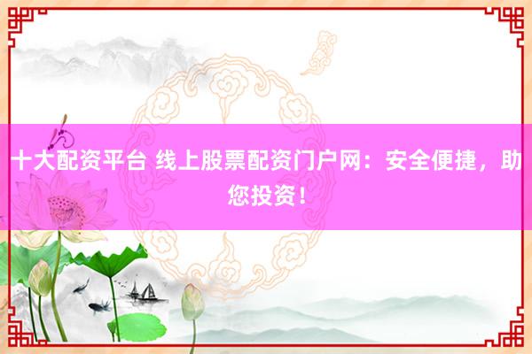 十大配资平台 线上股票配资门户网:安全便捷,助您投资!
