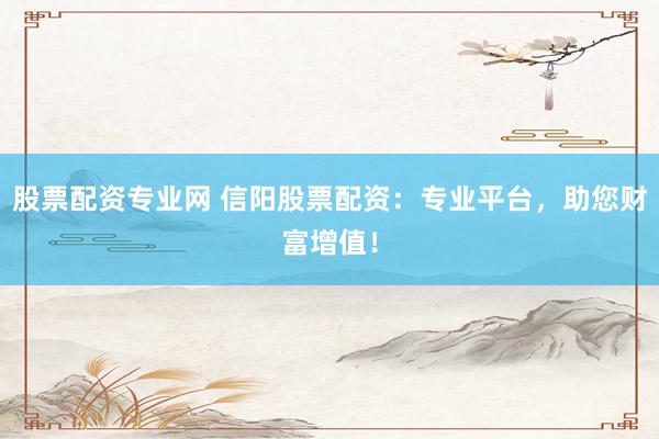 股票配资专业网 信阳股票配资:专业平台,助您财富增值!
