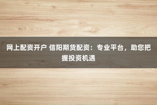 网上配资开户 信阳期货配资:专业平台,助您把握投资机遇