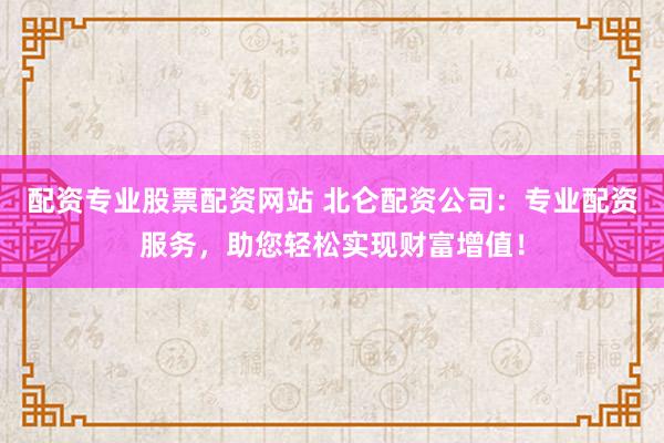 配资专业股票配资网站 北仑配资公司：专业配资服务，助您轻松实现财富增值！