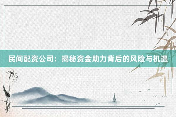 民间配资公司:揭秘资金助力背后的风险与机遇