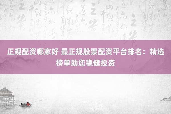 正规配资哪家好 最正规股票配资平台排名：精选榜单助您稳健投资