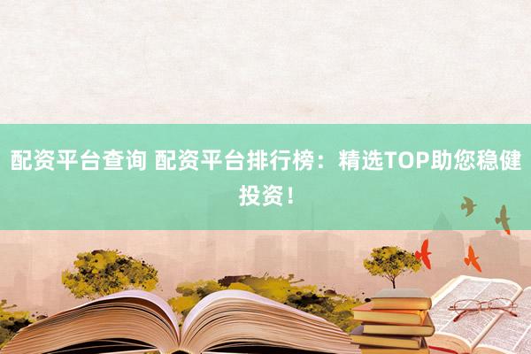 配资平台查询 配资平台排行榜：精选TOP助您稳健投资！