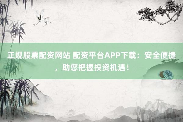 正规股票配资网站 配资平台APP下载:安全便捷,助您把握投资机遇!
