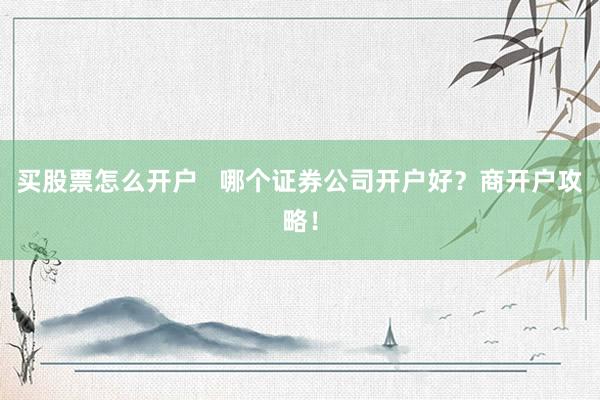 买股票怎么开户 哪个证券公司开户好?商开户攻略!