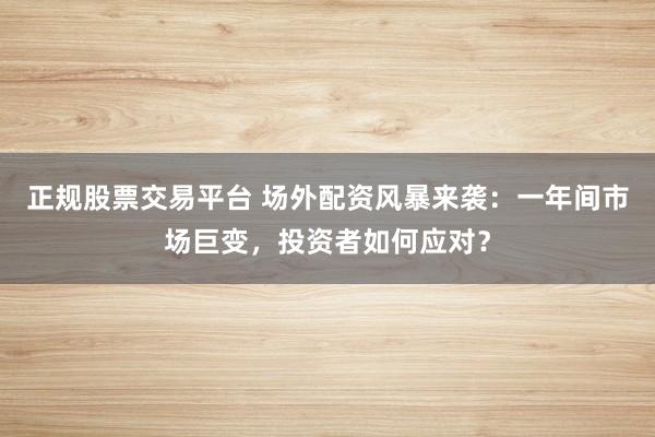 正规股票交易平台 场外配资风暴来袭:一年间市场巨变,投资者如何应对?