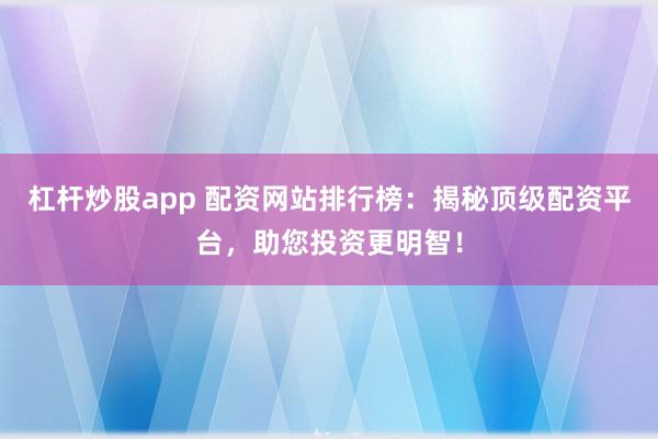 杠杆炒股app 配资网站排行榜:揭秘顶级配资平台,助您投资更明智!