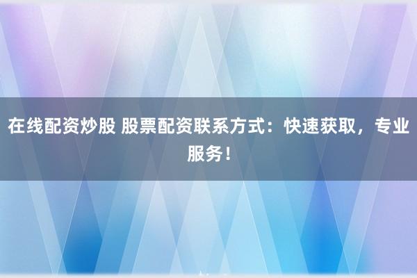 在线配资炒股 股票配资联系方式：快速获取，专业服务！