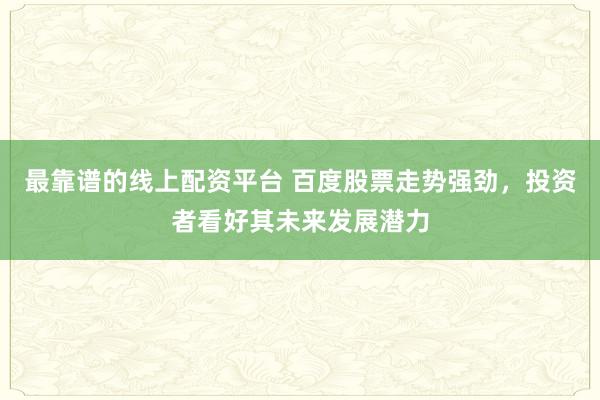 最靠谱的线上配资平台 百度股票走势强劲，投资者看好其未来发展潜力