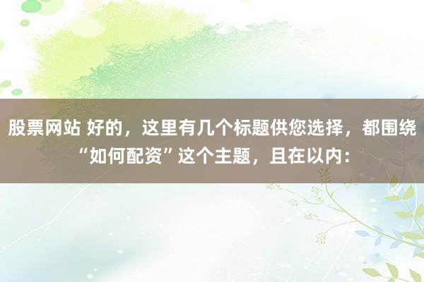 股票网站 好的,这里有几个标题供您选择,都围绕“如何配资”这个主题,且在以内: