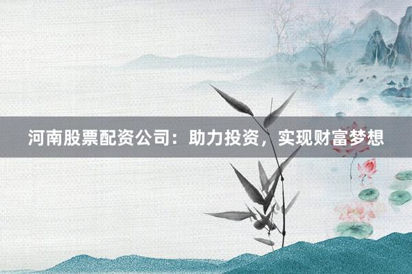 河南股票配资公司：助力投资，实现财富梦想