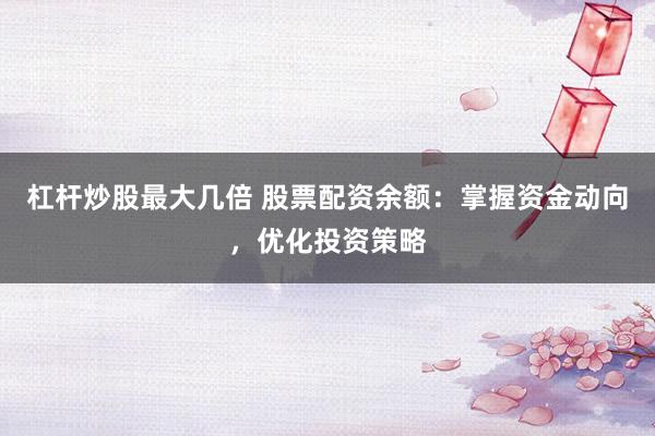 杠杆炒股最大几倍 股票配资余额：掌握资金动向，优化投资策略