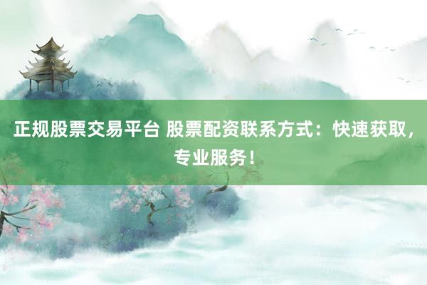正规股票交易平台 股票配资联系方式：快速获取，专业服务！