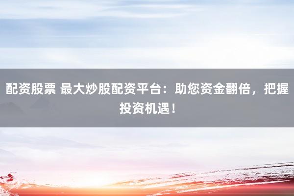 配资股票 最大炒股配资平台：助您资金翻倍，把握投资机遇！