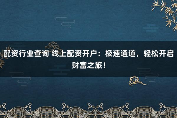 配资行业查询 线上配资开户:极速通道,轻松开启财富之旅!