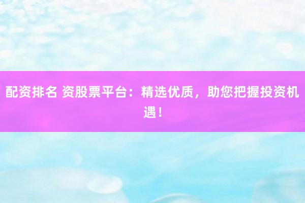 配资排名 资股票平台:精选优质,助您把握投资机遇!
