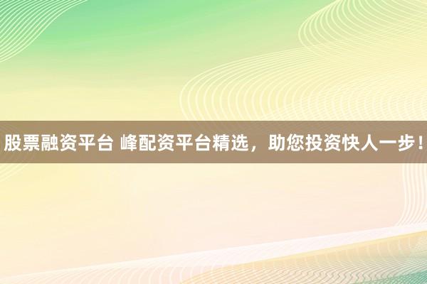 股票融资平台 峰配资平台精选，助您投资快人一步！