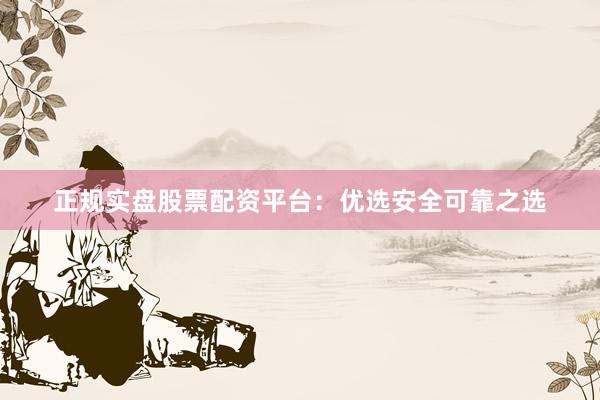 正规实盘股票配资平台:优选安全可靠之选