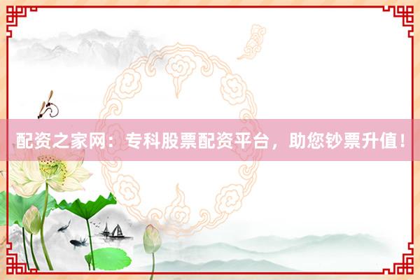 配资之家网：专科股票配资平台，助您钞票升值！