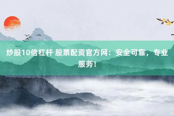 炒股10倍杠杆 股票配资官方网：安全可靠，专业服务！