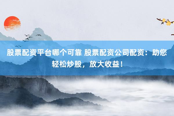 股票配资平台哪个可靠 股票配资公司配资:助您轻松炒股,放大收益!