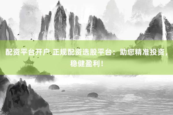 配资平台开户 正规配资选股平台:助您精准投资,稳健盈利!