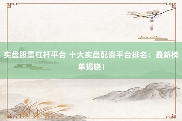 实盘股票杠杆平台 十大实盘配资平台排名：最新榜单揭晓！