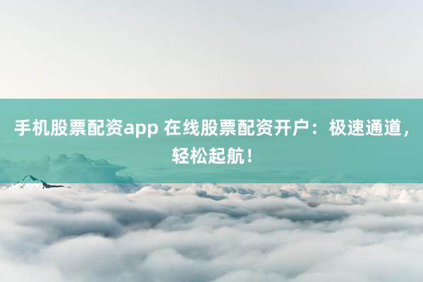 手机股票配资app 在线股票配资开户：极速通道，轻松起航！