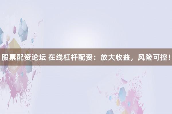 股票配资论坛 在线杠杆配资：放大收益，风险可控！