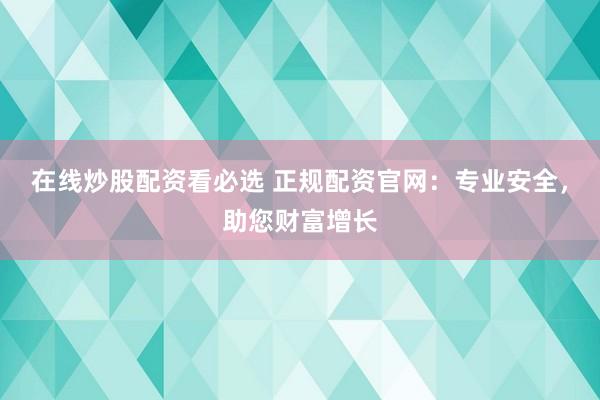 在线炒股配资看必选 正规配资官网：专业安全，助您财富增长